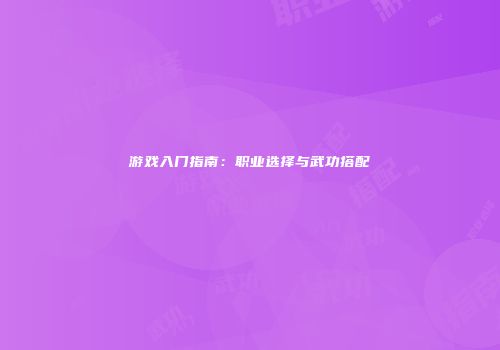 游戏入门指南：职业选择与武功搭配