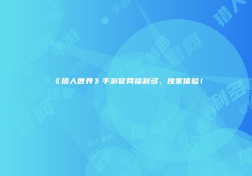 《猎人世界》手游官网福利多，独家体验！