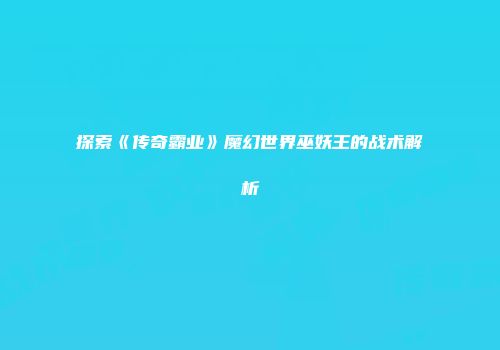探索《传奇霸业》魔幻世界巫妖王的战术解析