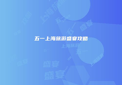 五一上海旅游盛宴攻略