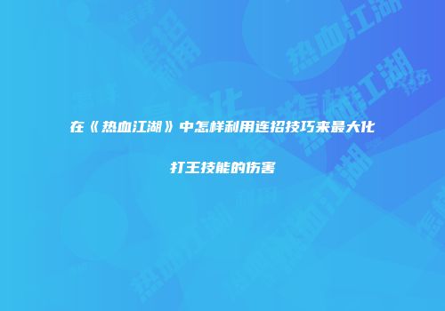 在《热血江湖》中怎样利用连招技巧来最大化打王技能的伤害