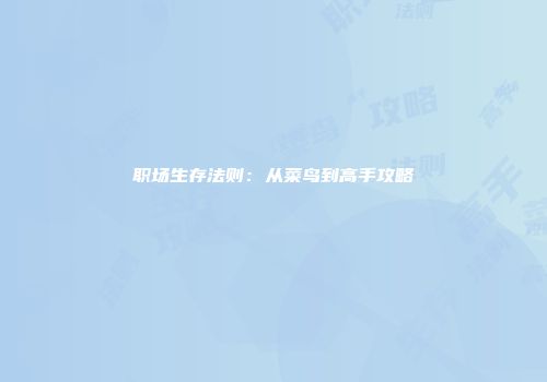 职场生存法则：从菜鸟到高手攻略