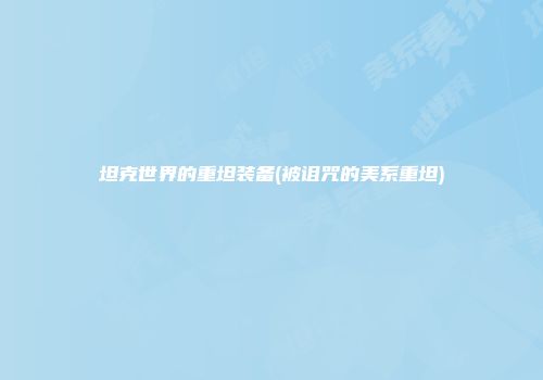 坦克世界的重坦装备(被诅咒的美系重坦)