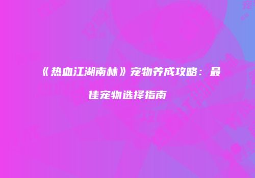 《热血江湖南林》宠物养成攻略：最佳宠物选择指南