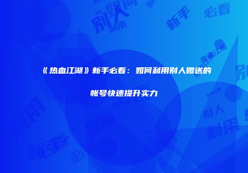 《热血江湖》新手必看：如何利用别人赠送的帐号快速提升实力