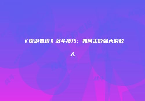 《页游老板》战斗技巧：如何击败强大的敌人