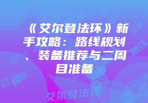 《艾尔登法环》新手攻略：路线规划、装备推荐与二周目准备
