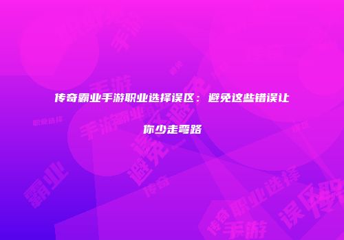 传奇霸业手游职业选择误区:避免这些错误让你少走弯路