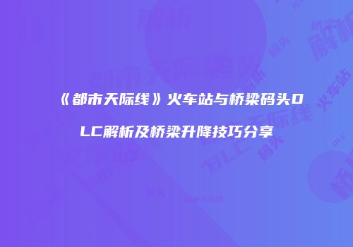 《都市天际线》火车站与桥梁码头DLC解析及桥梁升降技巧分享