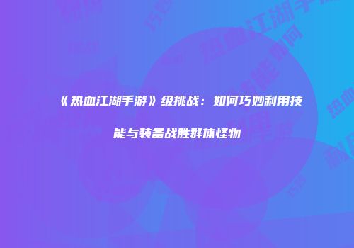 《热血江湖手游》级挑战：如何巧妙利用技能与装备战胜群体怪物