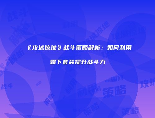 《攻城掠地》战斗策略解析：如何利用霸下套装提升战斗力