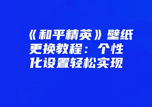《和平精英》壁纸更换教程：个性化设置轻松实现