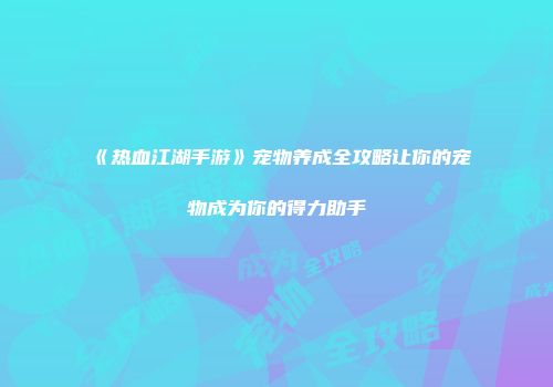 《热血江湖手游》宠物养成全攻略让你的宠物成为你的得力助手