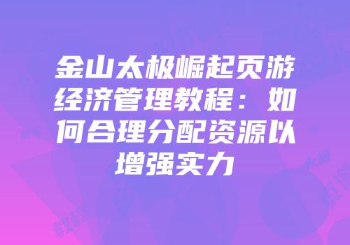 金山太极崛起页游经济管理教程：如何合理分配资源以增强实力