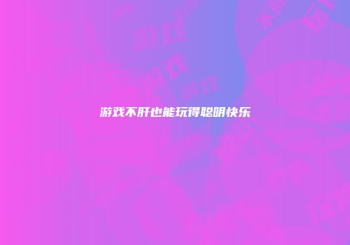 游戏不肝也能玩得聪明快乐