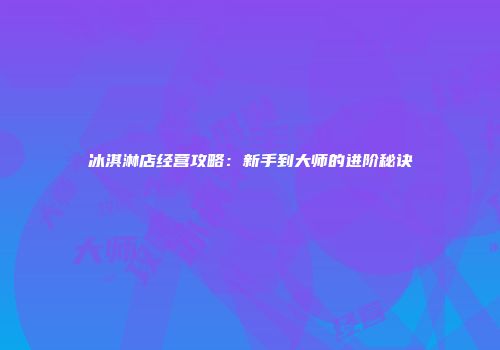 冰淇淋店经营攻略：新手到大师的进阶秘诀