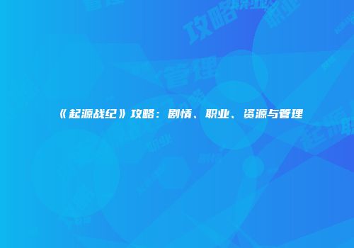 《起源战纪》攻略：剧情、职业、资源与管理