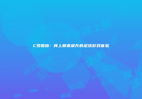 C罗酷跑：肾上腺素飙升的足球游戏体验