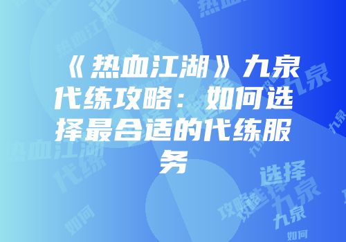 《热血江湖》九泉代练攻略：如何选择最合适的代练服务