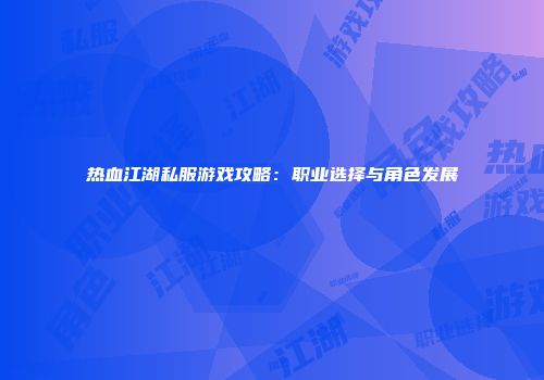 热血江湖私服游戏攻略：职业选择与角色发展
