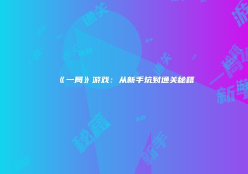 《一局》游戏：从新手坑到通关秘籍