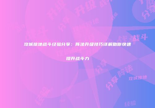 攻城掠地战斗经验分享：阵法升级技巧详解助你快速提升战斗力