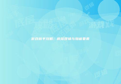 游戏新手攻略：底层逻辑与隐藏要素