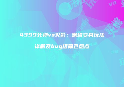 4399死神vs火影：黑琦变身玩法详解及bug级角色盘点