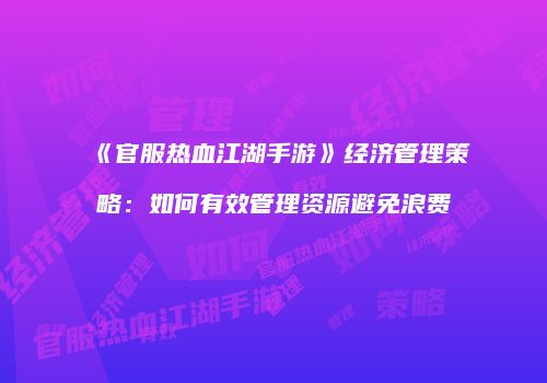 《官服热血江湖手游》经济管理策略：如何有效管理资源避免浪费