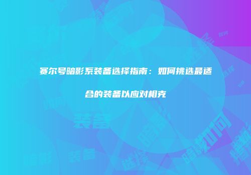 赛尔号暗影系装备选择指南：如何挑选最适合的装备以应对相克