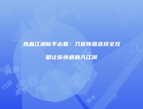 热血江湖新手必看：刀客阵营选择全攻略让你快速融入江湖
