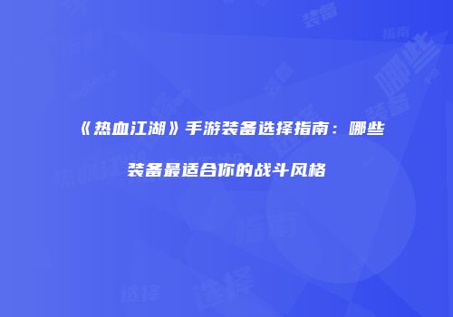 《热血江湖》手游装备选择指南：哪些装备最适合你的战斗风格