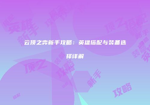 云顶之弈新手攻略：英雄搭配与装备选择详解