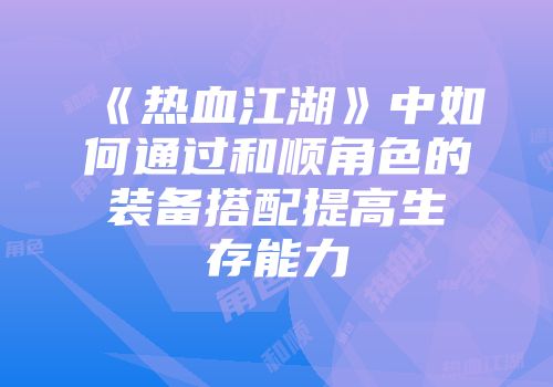《热血江湖》中如何通过和顺角色的装备搭配提高生存能力