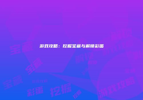 游戏攻略：挖掘宝藏与解锁彩蛋