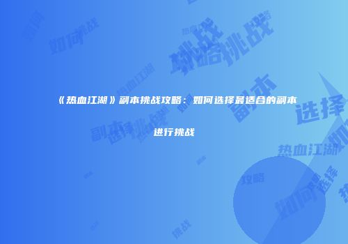 《热血江湖》副本挑战攻略：如何选择最适合的副本进行挑战