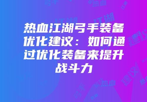 热血江湖弓手装备优化建议：如何通过优化装备来提升战斗力