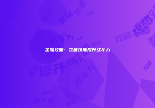 星际攻略：装备技能提升战斗力