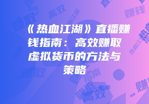 《热血江湖》直播赚钱指南：高效赚取虚拟货币的方法与策略