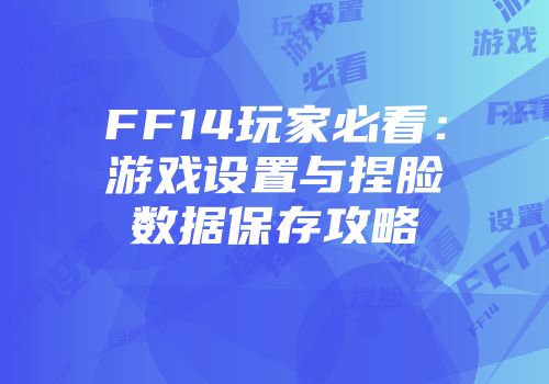 FF14玩家必看：游戏设置与捏脸数据保存攻略
