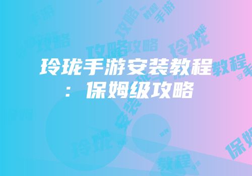 玲珑手游安装教程：保姆级攻略