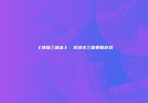 《烽烟三国志》：沉浸式三国策略游戏