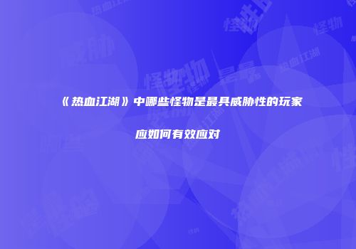 《热血江湖》中哪些怪物是最具威胁性的玩家应如何有效应对