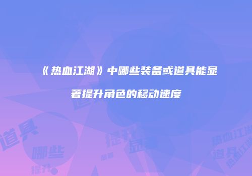 《热血江湖》中哪些装备或道具能显著提升角色的移动速度