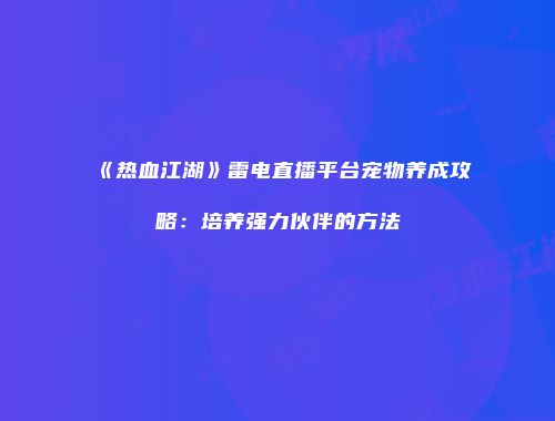 《热血江湖》雷电直播平台宠物养成攻略：培养强力伙伴的方法