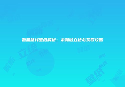碧蓝航线壁纸解析：未和谐立绘与获取攻略