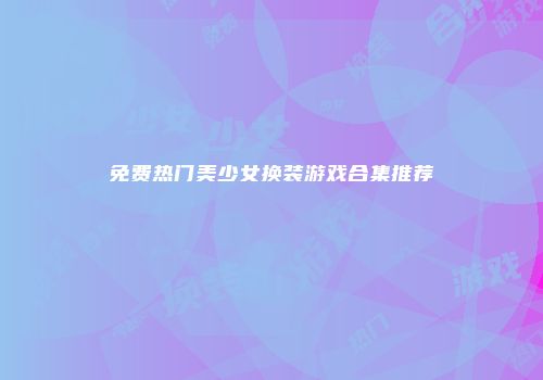 免费热门美少女换装游戏合集推荐