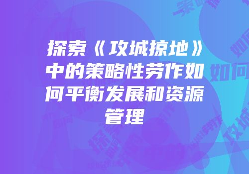 探索《攻城掠地》中的策略性劳作如何平衡发展和资源管理