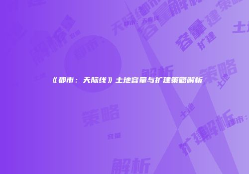 《都市：天际线》土地容量与扩建策略解析