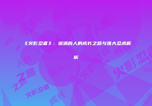 《火影忍者》：漩涡鸣人的成长之路与强大忍术解析